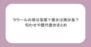ラウールの母は宝塚？彼女は南沙良？匂わせや歴代彼女まとめ