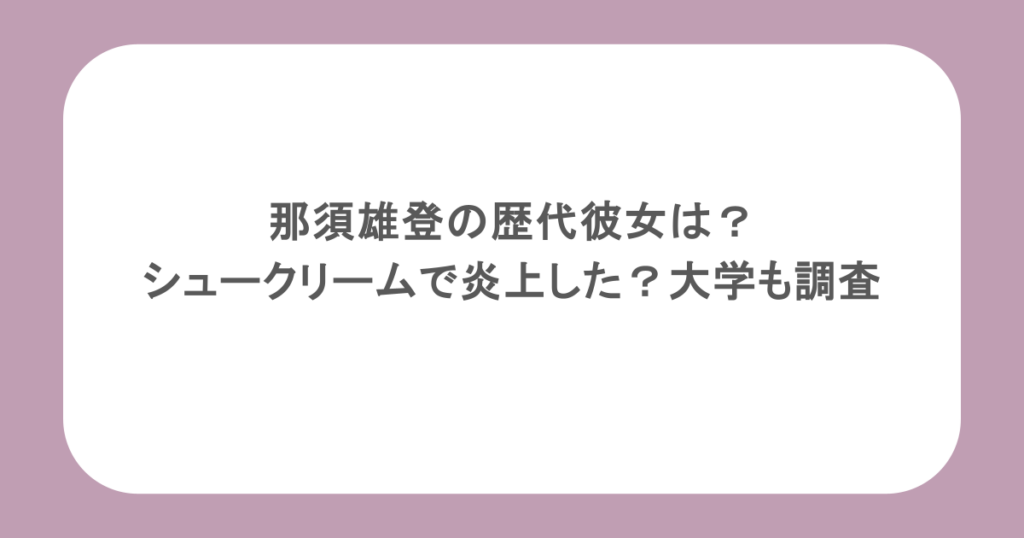 那須雄登の歴代彼女は？シュークリームで炎上した？大学も調査