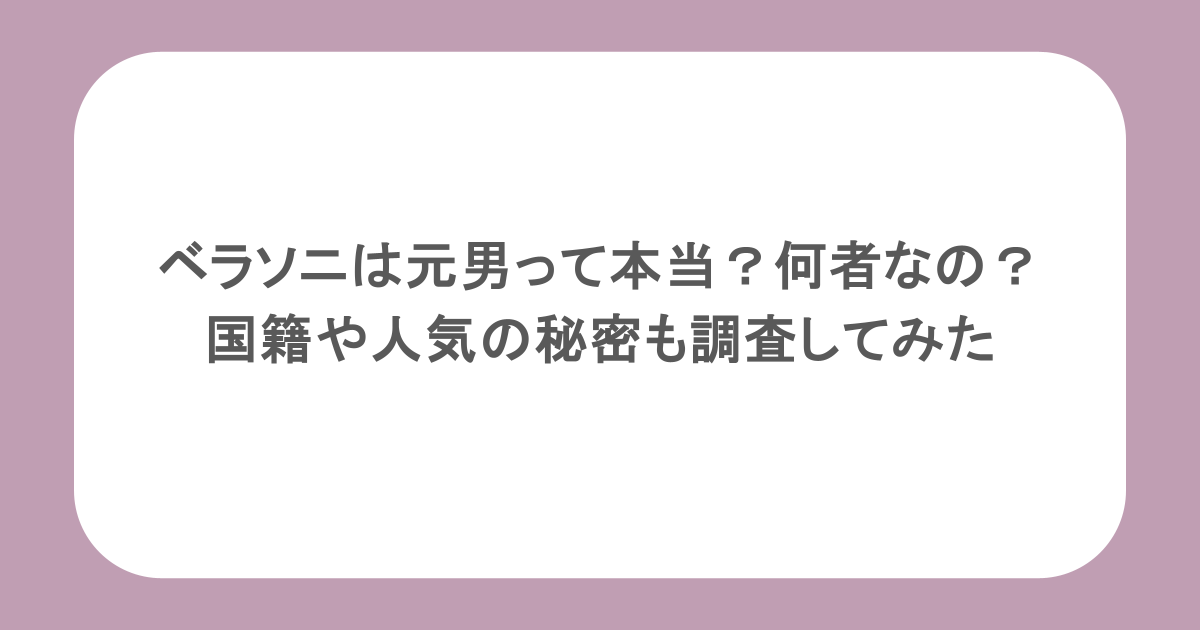 ベラソニは元男って本当？何者なの？国籍や人気の秘密も調査してみた
