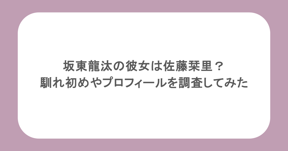 坂東龍汰の彼女は佐藤栞里？馴れ初めやプロフィールを調査してみた