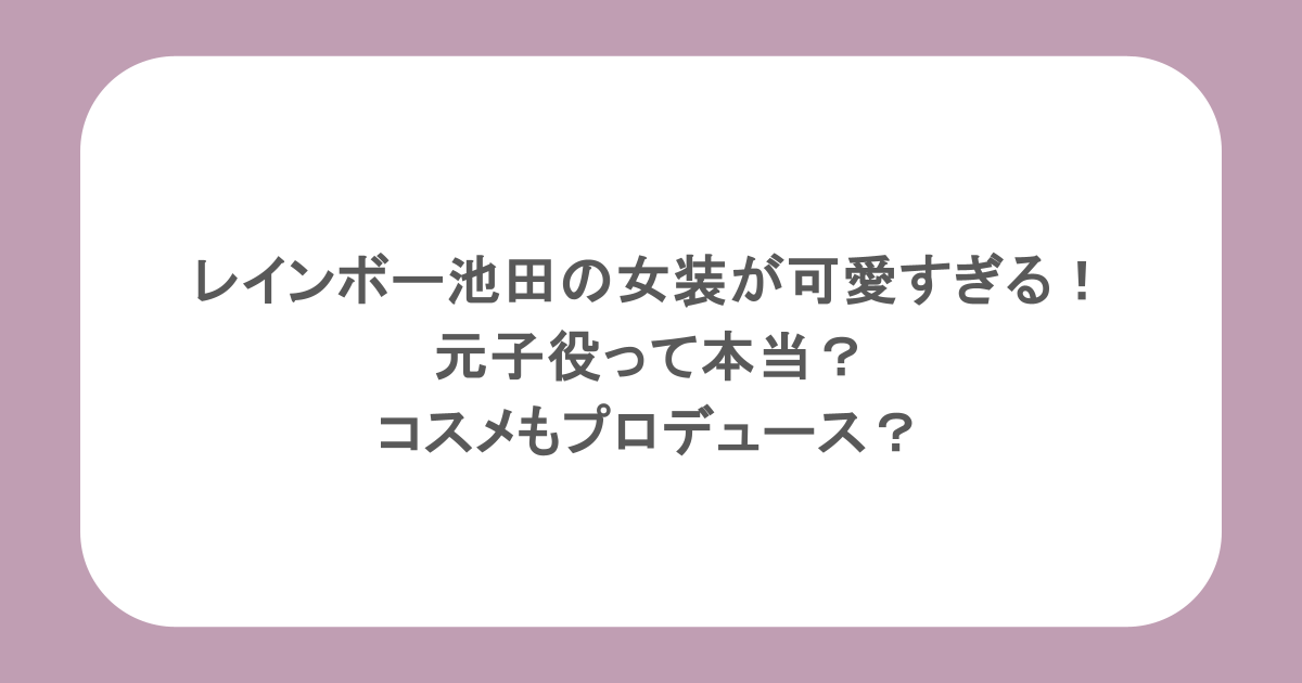 レインボー池田の女装が可愛すぎる！元子役って本当？コスメもプロデュース？