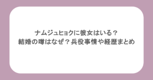ナムジュヒョクに彼女はいる？結婚の噂はなぜ？兵役事情や経歴まとめ
