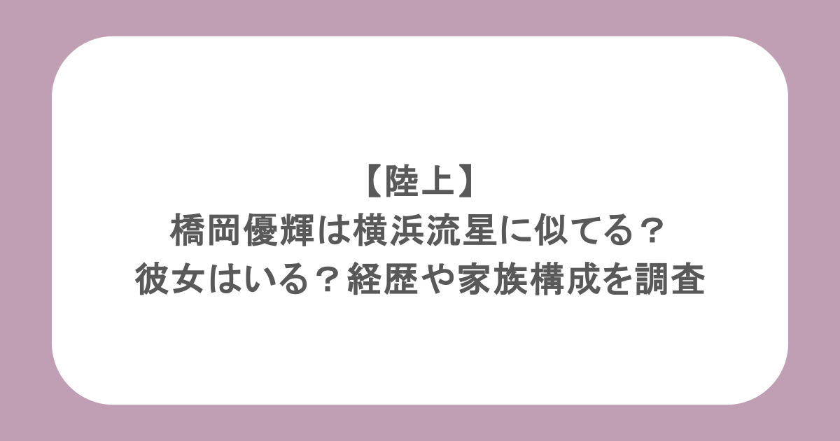 【陸上】橋岡優輝は横浜流星に似てる？彼女はいる？経歴や家族構成を調査