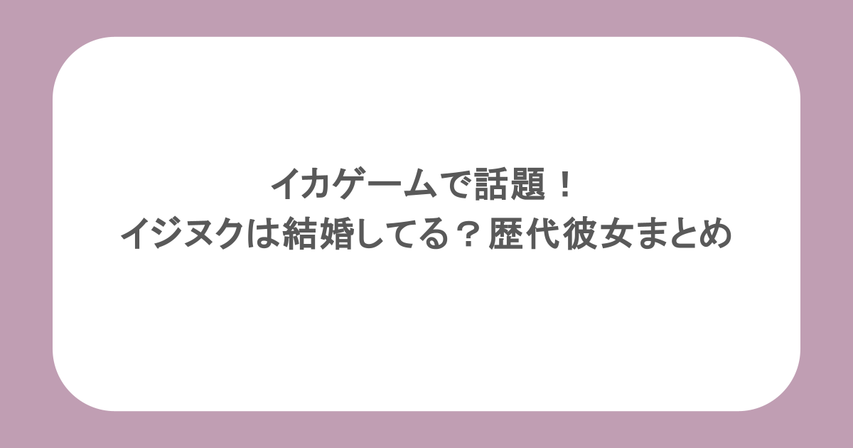 イカゲームで話題！イジヌクは結婚してる？歴代彼女まとめ