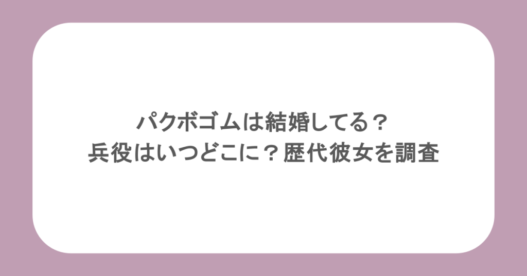 パクボゴムは結婚してる？兵役はいつどこに？歴代彼女を調査