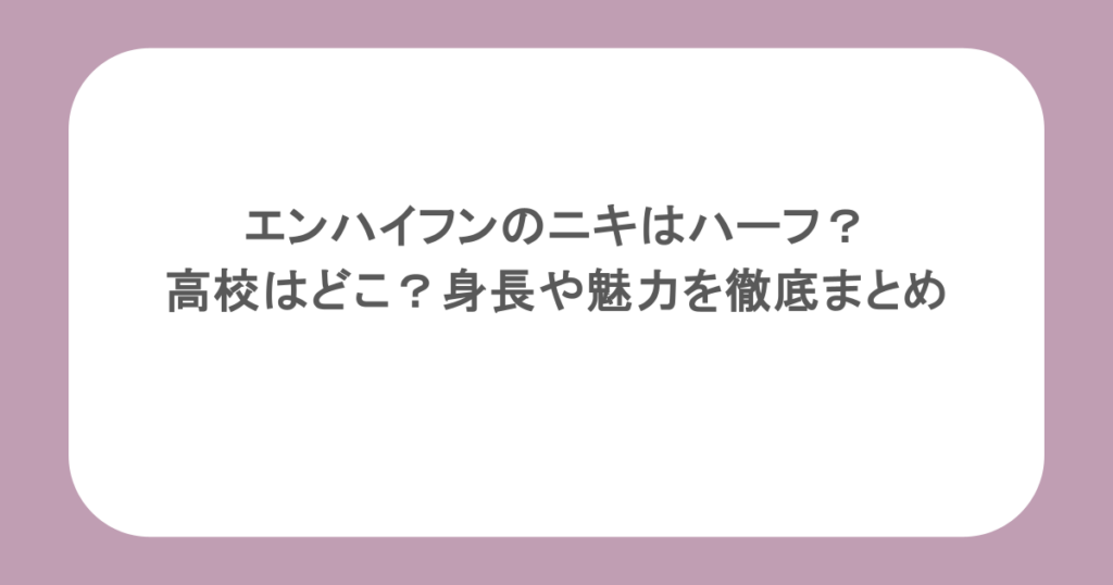 エンハイフンのニキはハーフ？高校はどこ？身長や魅力を徹底まとめ