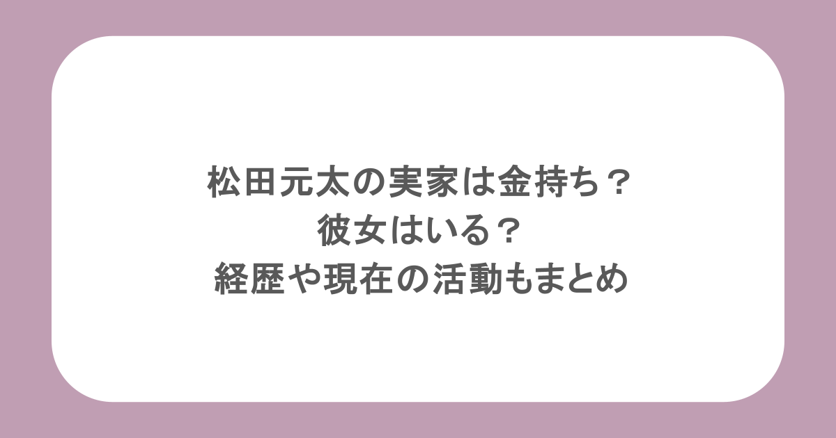 松田元太の実家は金持ち？彼女はいる？経歴や現在の活動もまとめ
