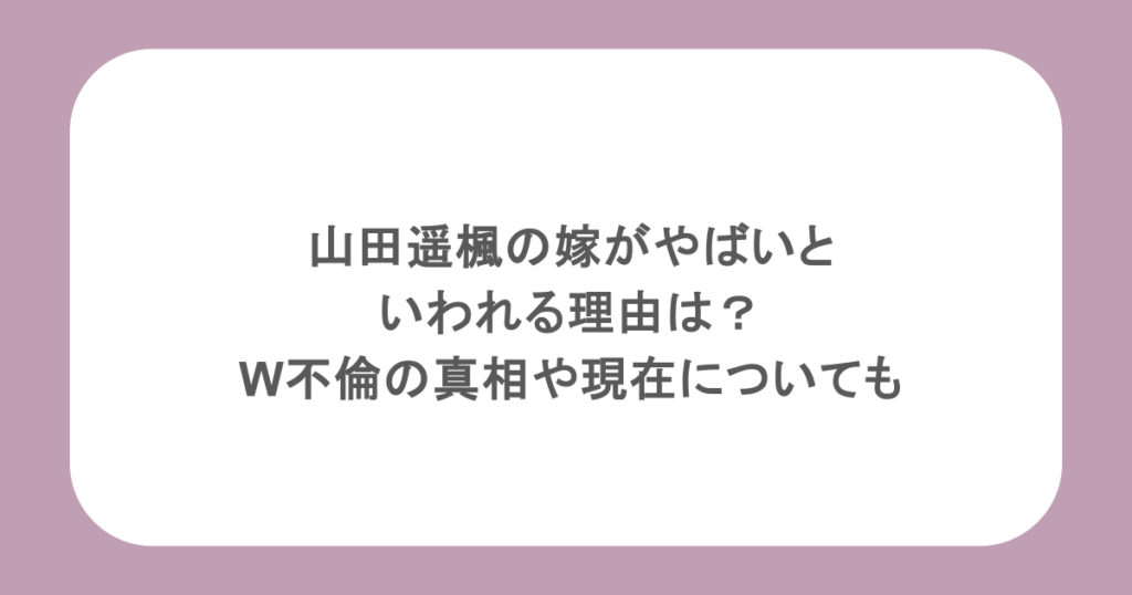 山田遥楓の嫁がやばいといわれる理由は？W不倫の真相や現在についても