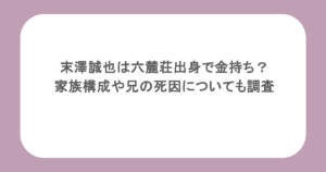 末澤誠也は六麓荘出身で金持ち？家族構成や兄の死因についても調査