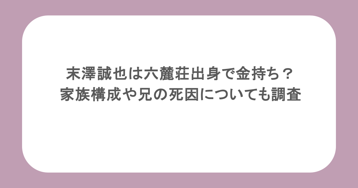 末澤誠也は六麓荘出身で金持ち？家族構成や兄の死因についても調査