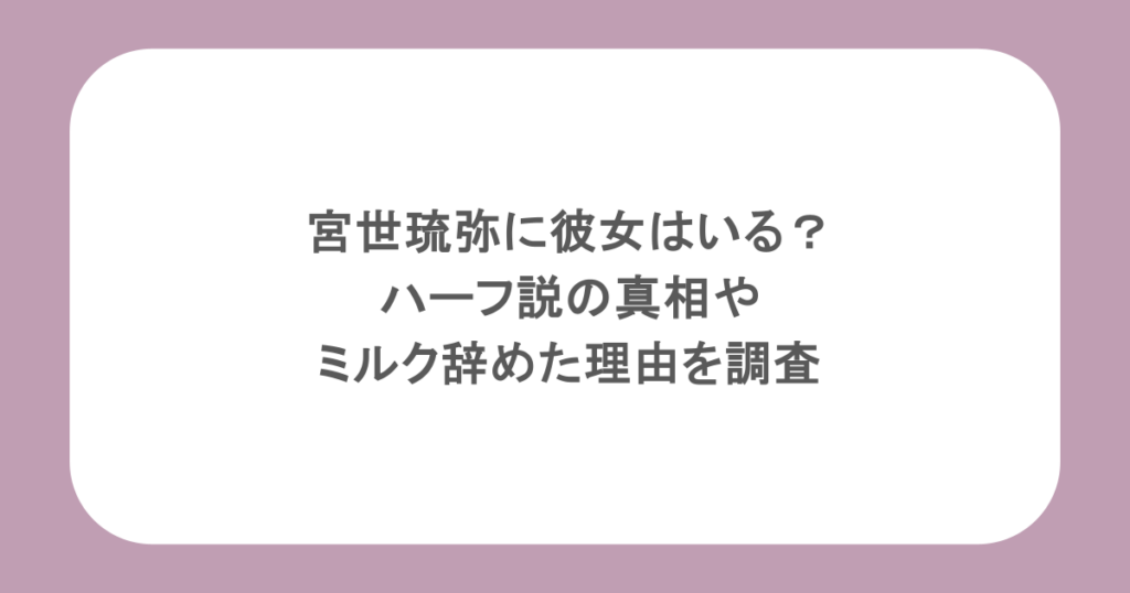 宮世琉弥に彼女はいる？ハーフ説の真相やミルク辞めた理由を調査