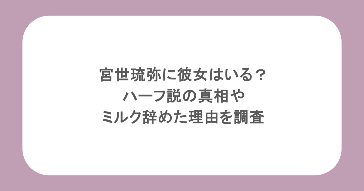 宮世琉弥に彼女はいる？ハーフ説の真相やミルク辞めた理由を調査