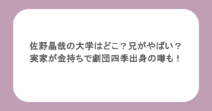 佐野晶哉の大学はどこ？兄がやばい？実家が金持ちで劇団四季出身の噂も！ 