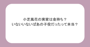 小芝風花の実家は金持ち？いないいないばあの子役だったって本当？