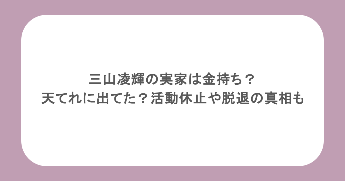 三山凌輝の実家は金持ち？天てれに出てた？活動休止や脱退の真相も