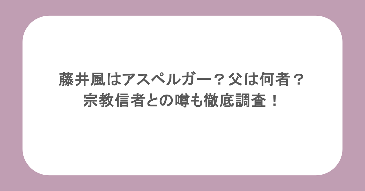 藤井風はアスペルガー？父は何者？宗教信者との噂も徹底調査！