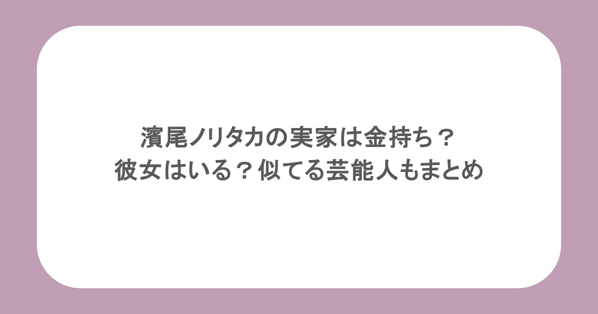 濱尾ノリタカの実家は金持ち？彼女はいる？似てる芸能人もまとめ